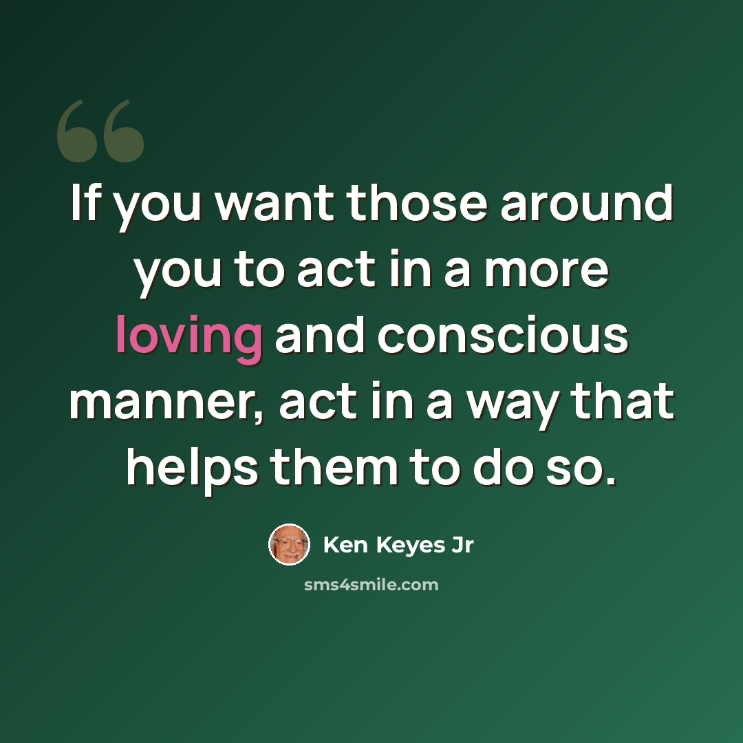 “If you want those around you to act in a more loving and conscious manner, act in a way that helps them to do so.” quote by Ken Keyes Jr