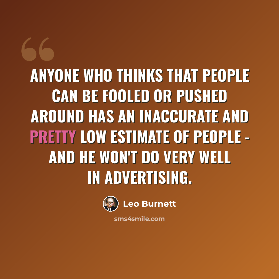 “Anyone who thinks that people can be fooled or pushed around has an inaccurate and pretty low estimate of people - and he won't do very well in advertising.” quote by Leo Burnett