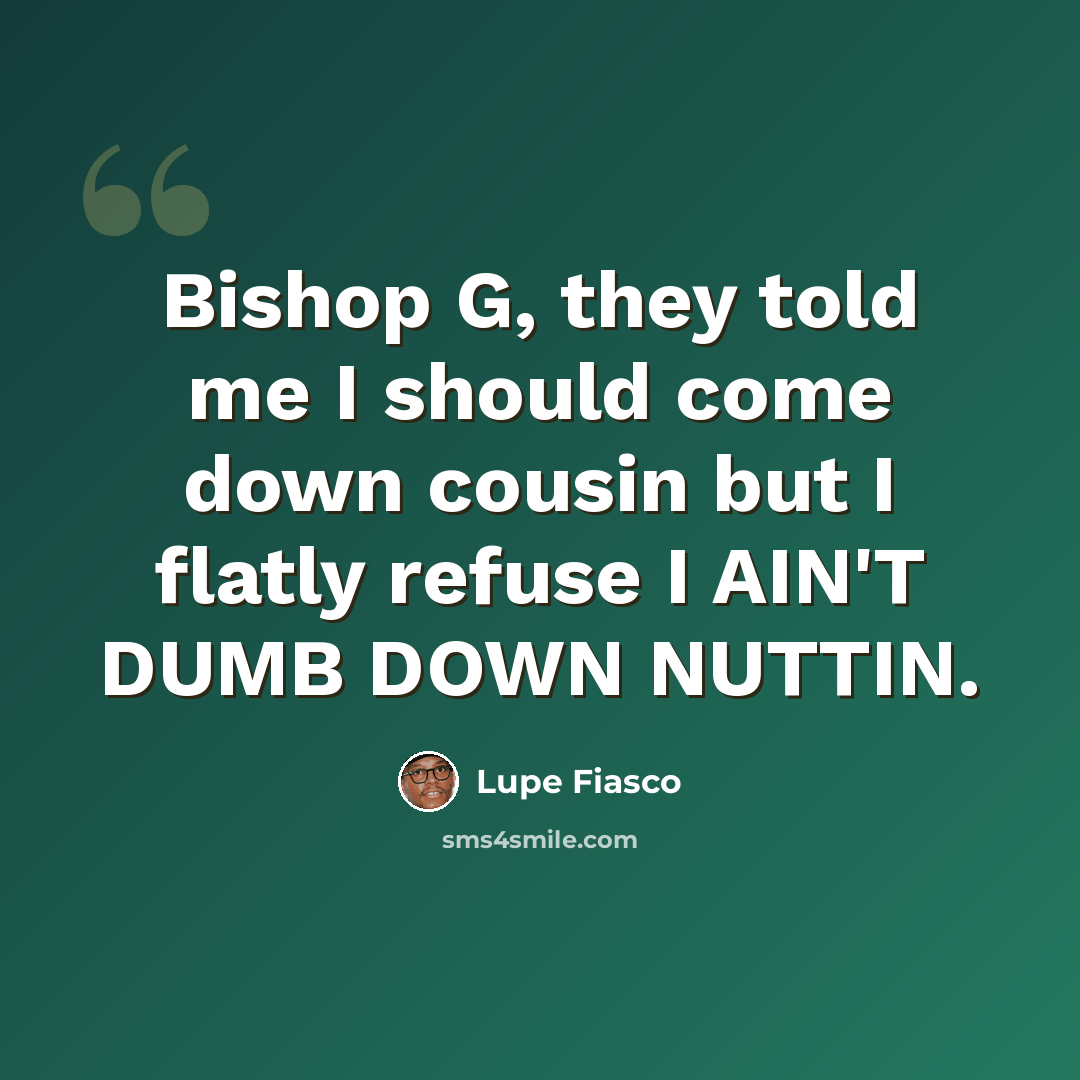 “Bishop G, they told me I should come down cousin but I flatly refuse I AIN'T DUMB DOWN NUTTIN.” quote by Lupe Fiasco