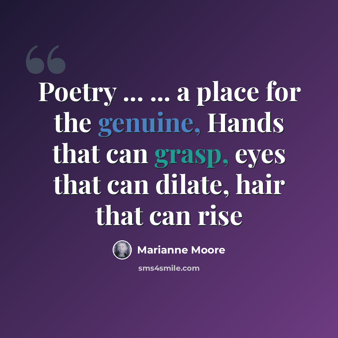“Poetry ... ... a place for the genuine, Hands that can grasp, eyes that can dilate, hair that can rise” quote by Marianne Moore
