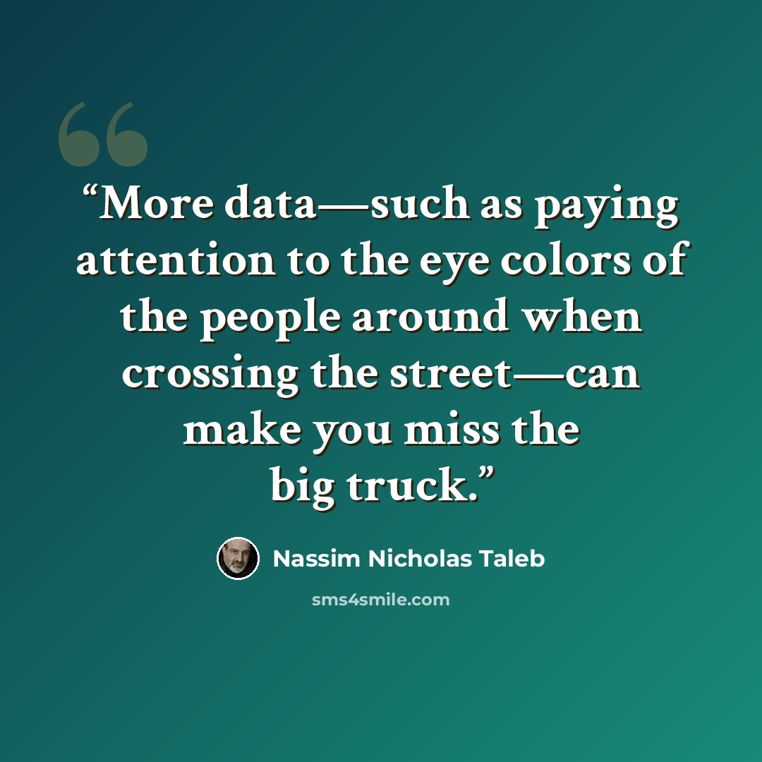 “More data—such as paying attention to the eye colors of the people around when crossing the street—can make you miss the big truck.” quote by Nassim Nicholas Taleb