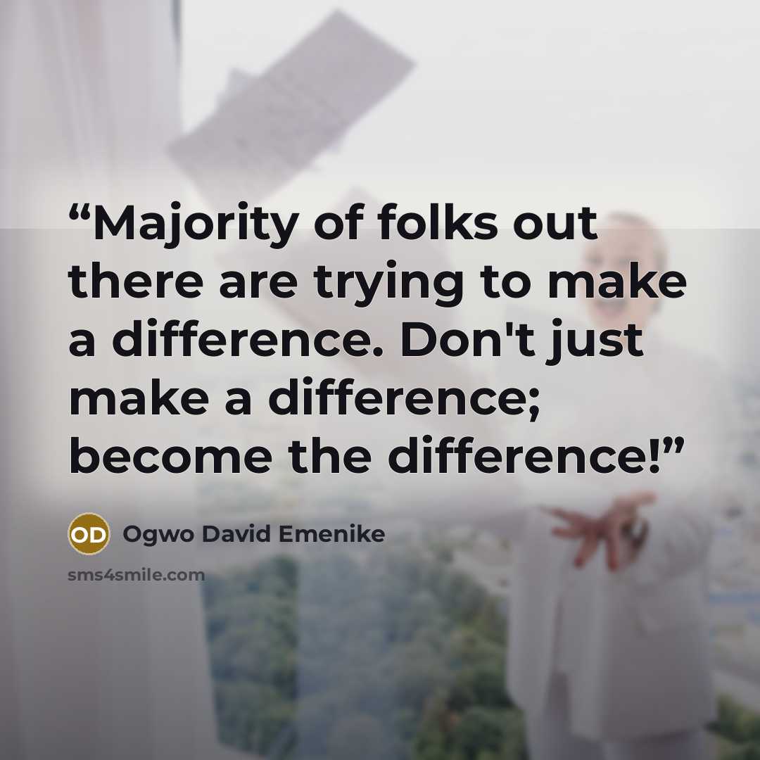 “Majority of folks out there are trying to make a difference. Don't just make a difference; become the difference!” quote by Ogwo David Emenike