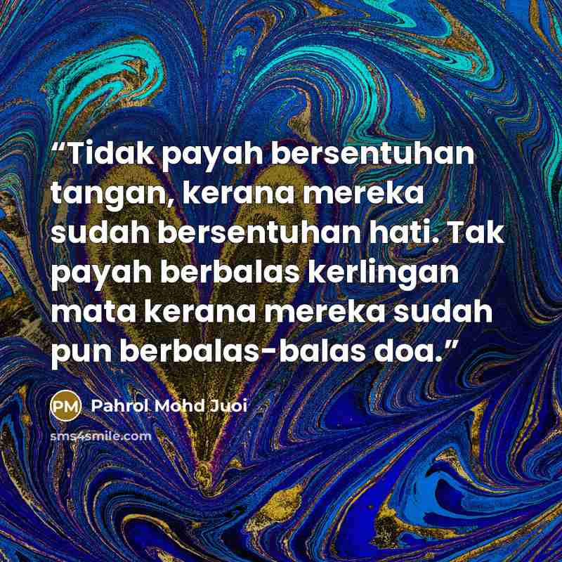 “Tidak payah bersentuhan tangan, kerana mereka sudah bersentuhan hati. Tak payah berbalas kerlingan mata kerana mereka sudah pun berbalas-balas doa.” quote by Pahrol Mohd Juoi