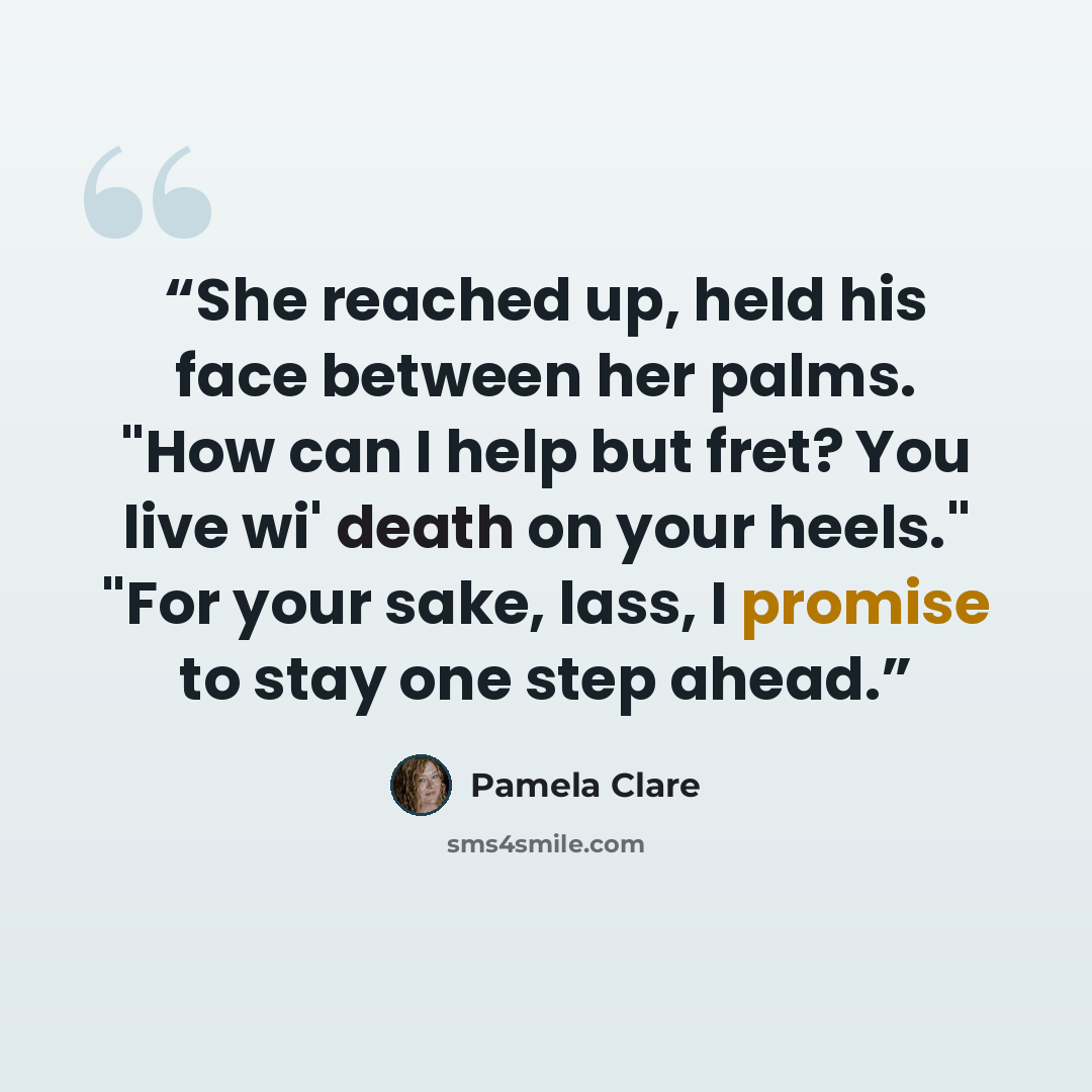 “She reached up, held his face between her palms. "How can I help but fret? You live wi' death on your heels." "For your sake, lass, I promise to stay one step ahead.” quote by Pamela Clare