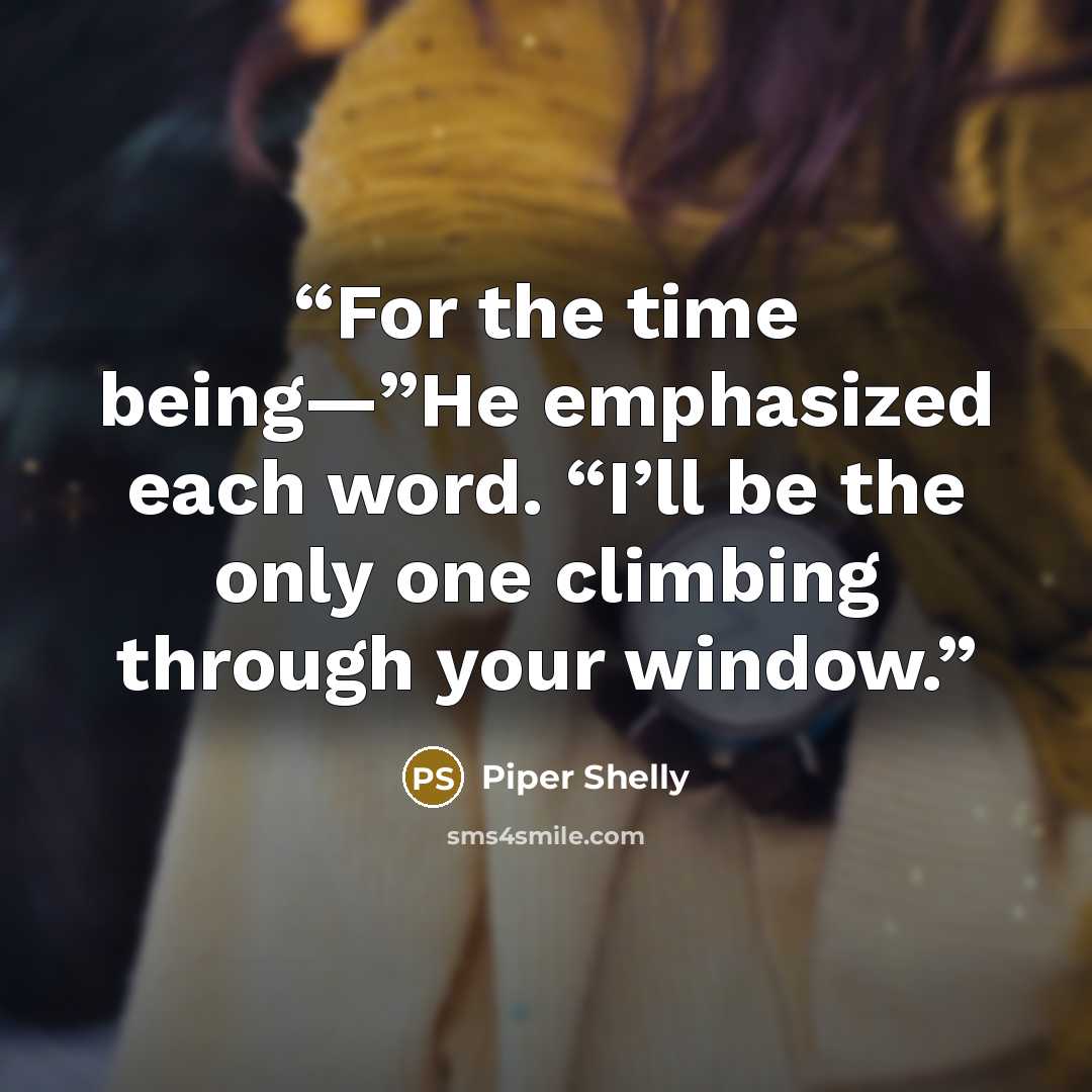 “For the time being—”He emphasized each word. “I’ll be the only one climbing through your window.” quote by Piper Shelly