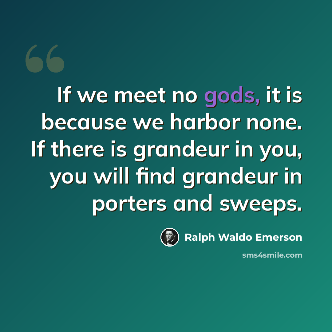 “If we meet no gods, it is because we harbor none. If there is grandeur in you, you will find grandeur in porters and sweeps.” quote by Ralph Waldo Emerson