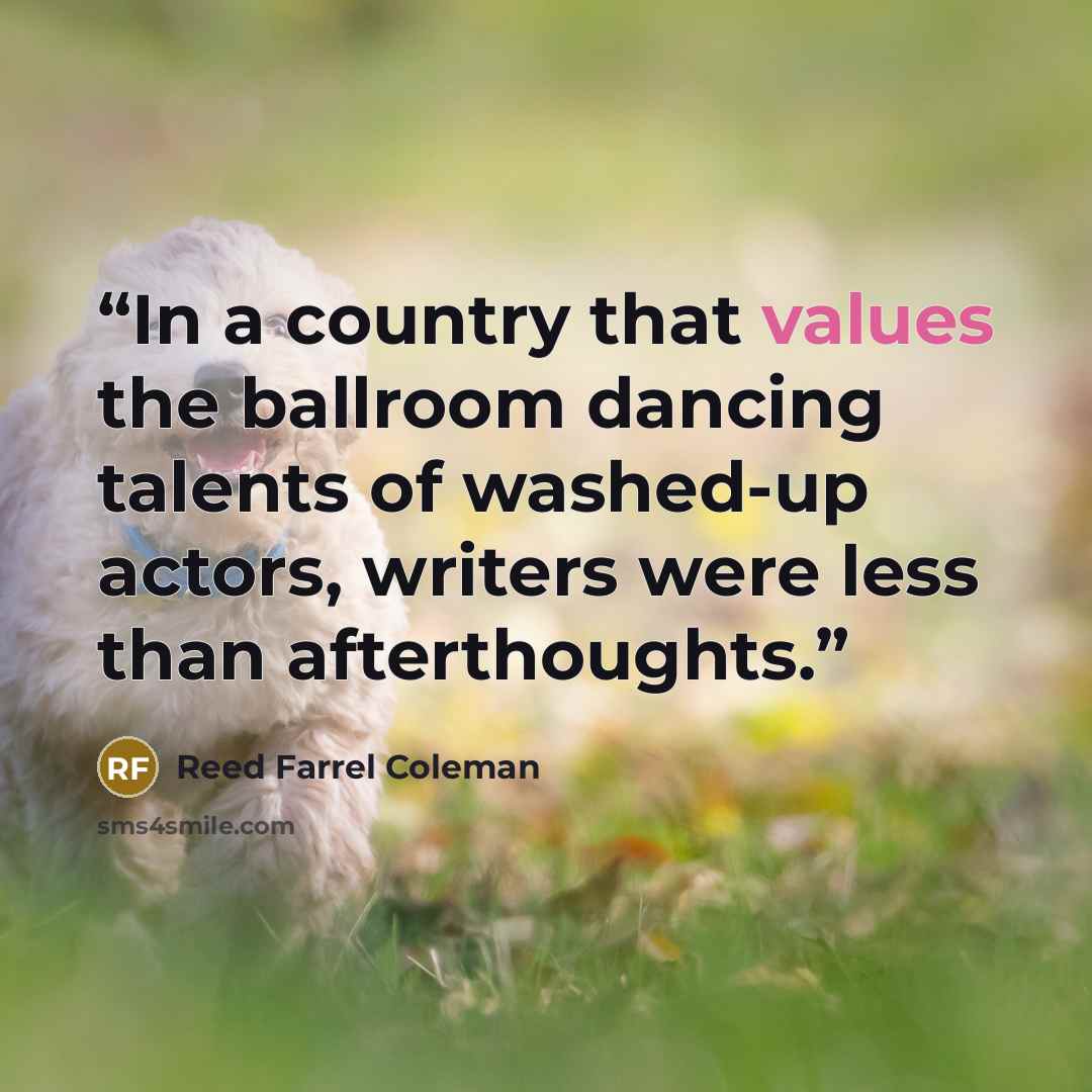 “In a country that values the ballroom dancing talents of washed-up actors, writers were less than afterthoughts.” quote by Reed Farrel Coleman