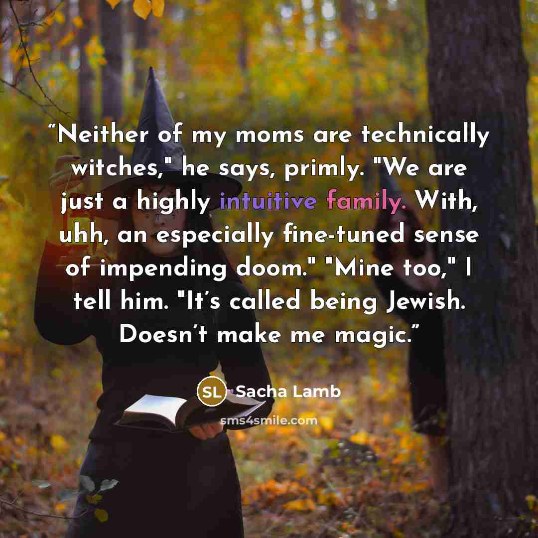 “Neither of my moms are technically witches," he says, primly. "We are just a highly intuitive family. With, uhh, an especially fine-tuned sense of impending doom." "Mine too," I tell him. "It’s called being Jewish. Doesn’t make me magic.” quote by Sacha Lamb