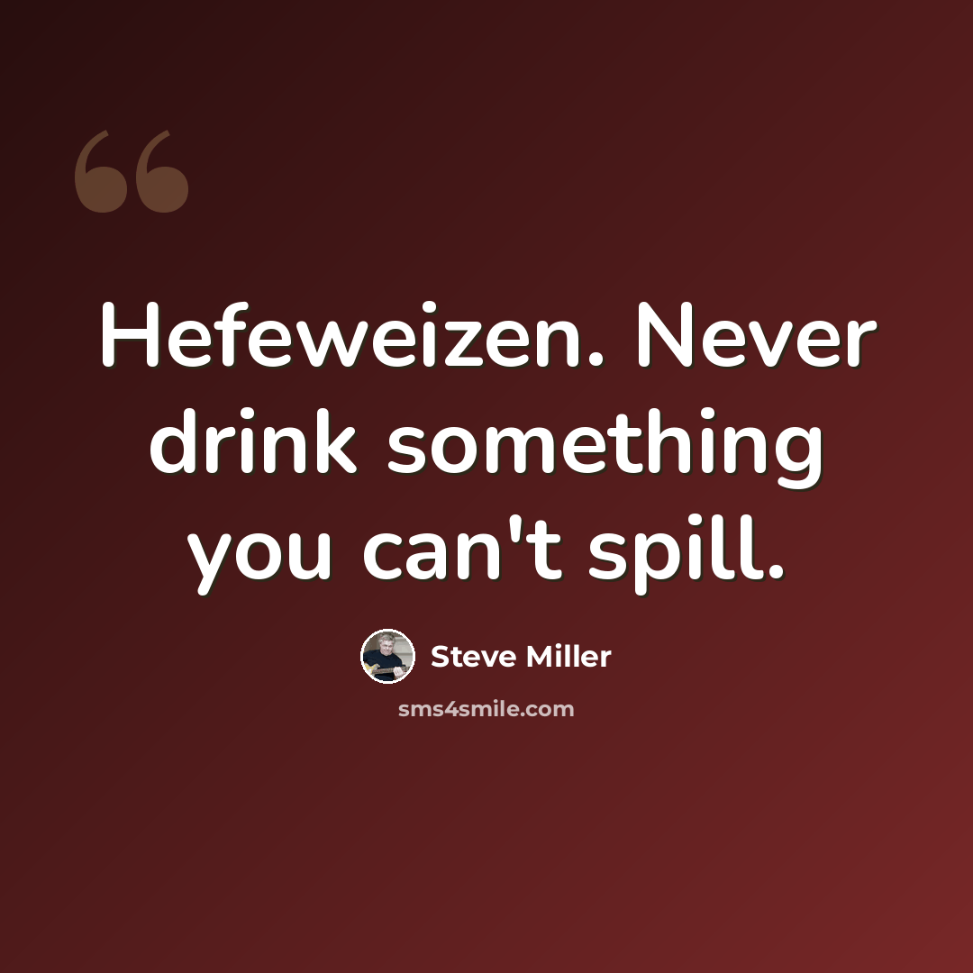 “Hefeweizen. Never drink something you can't spill.” quote by Steve Miller