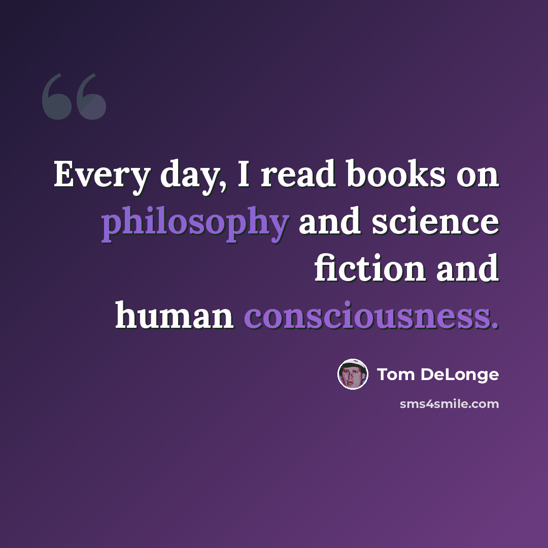 “Every day, I read books on philosophy and science fiction and human consciousness.” quote by Tom DeLonge