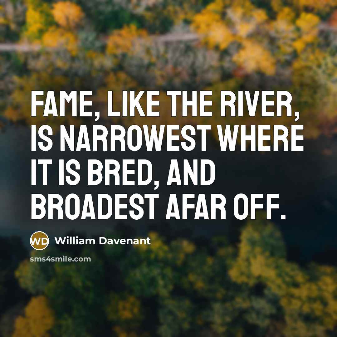 “Fame, like the river, is narrowest where it is bred, and broadest afar off.” quote by William Davenant