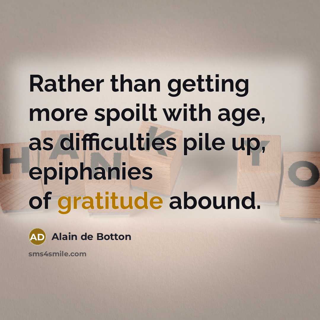 “Rather than getting more spoilt with age, as difficulties pile up, epiphanies of gratitude abound.” quote by Alain de Botton
