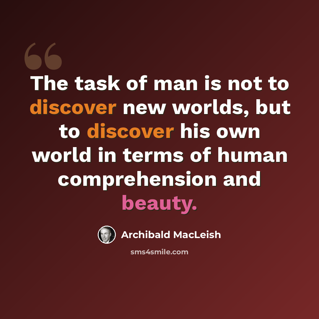 “The task of man is not to discover new worlds, but to discover his own world in terms of human comprehension and beauty.” quote by Archibald MacLeish