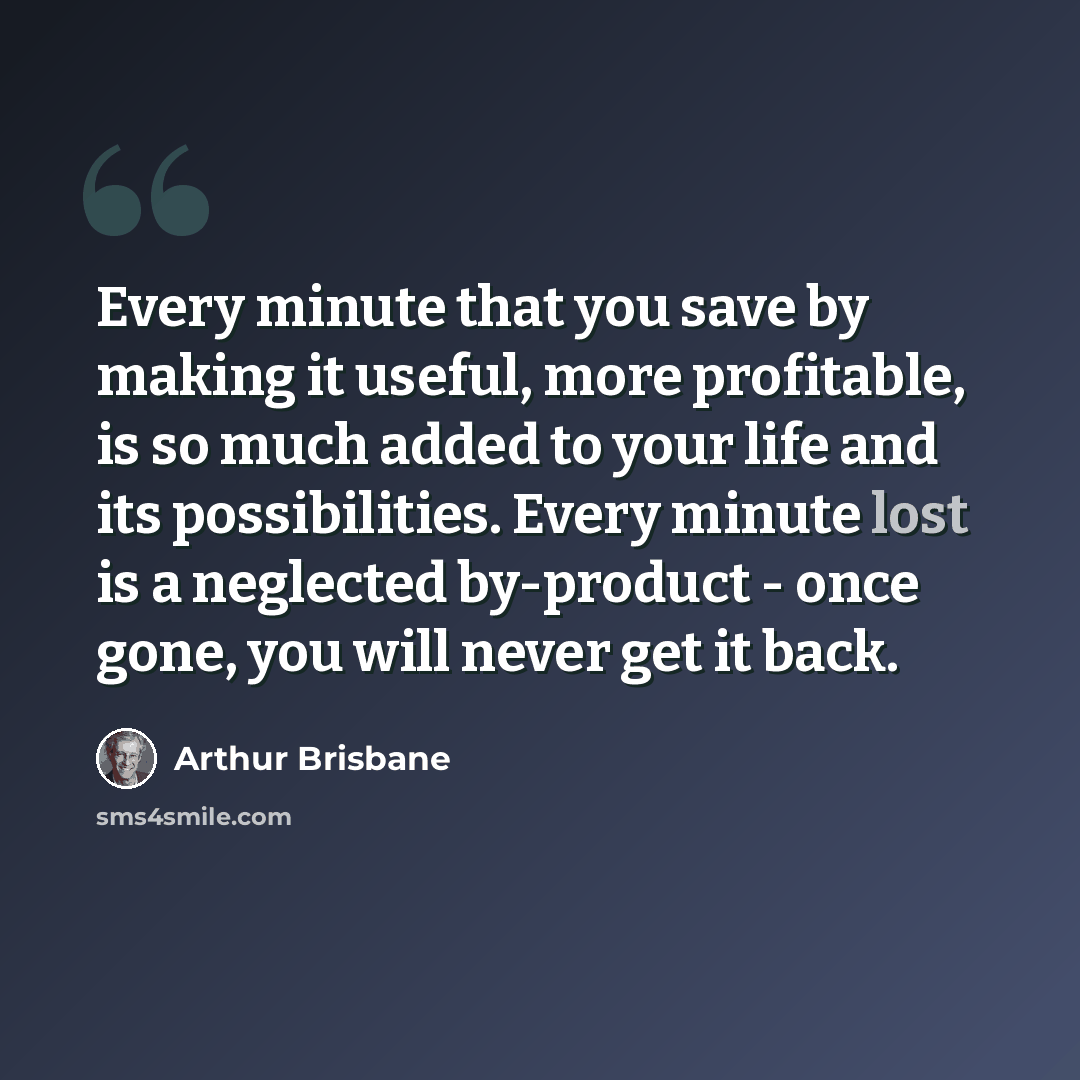 “Every minute that you save by making it useful, more profitable, is so much added to your life and its possibilities. Every minute lost is a neglected by-product - once gone, you will never get it back.” quote by Arthur Brisbane