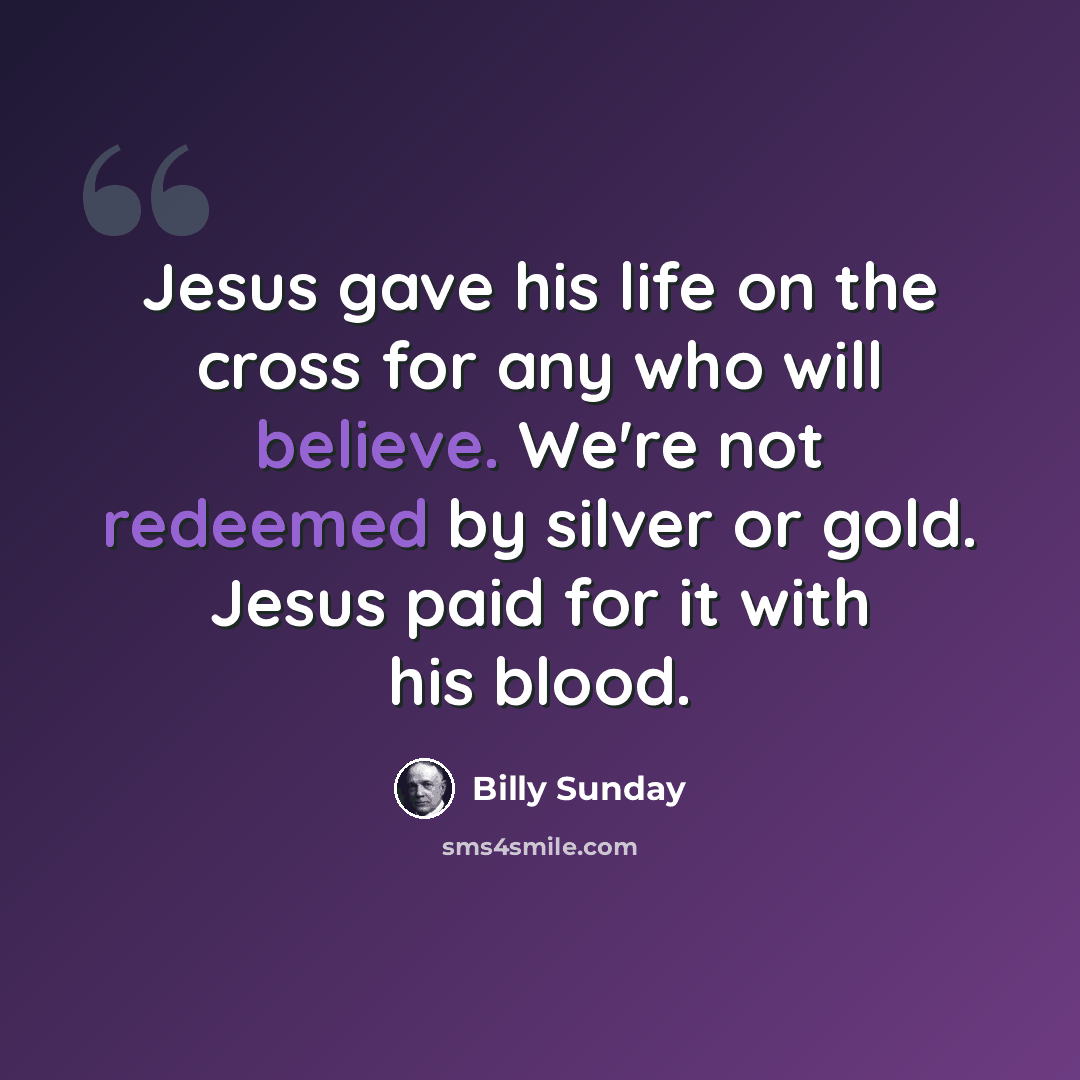 “Jesus gave his life on the cross for any who will believe. We're not redeemed by silver or gold. Jesus paid for it with his blood.” quote by Billy Sunday