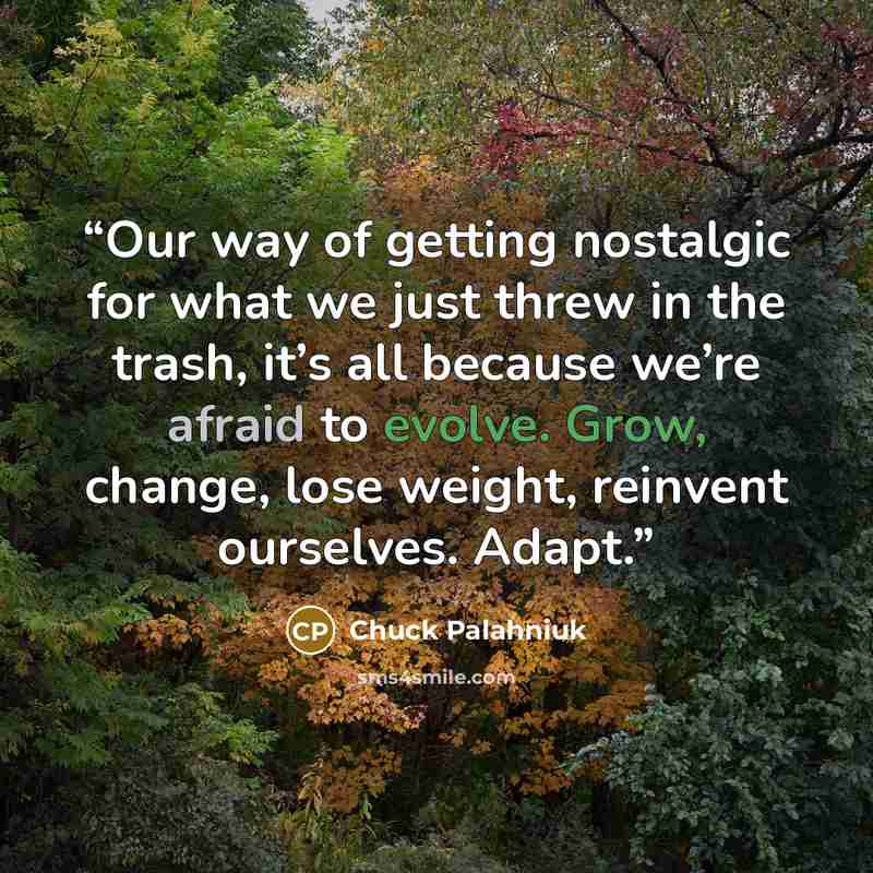“Our way of get­ting nos­tal­gic for what we just threw in the trash, it’s all be­cause we’re afraid to evolve. Grow, change, lose weight, rein­vent our­selves. Adapt.” quote by Chuck Palahniuk