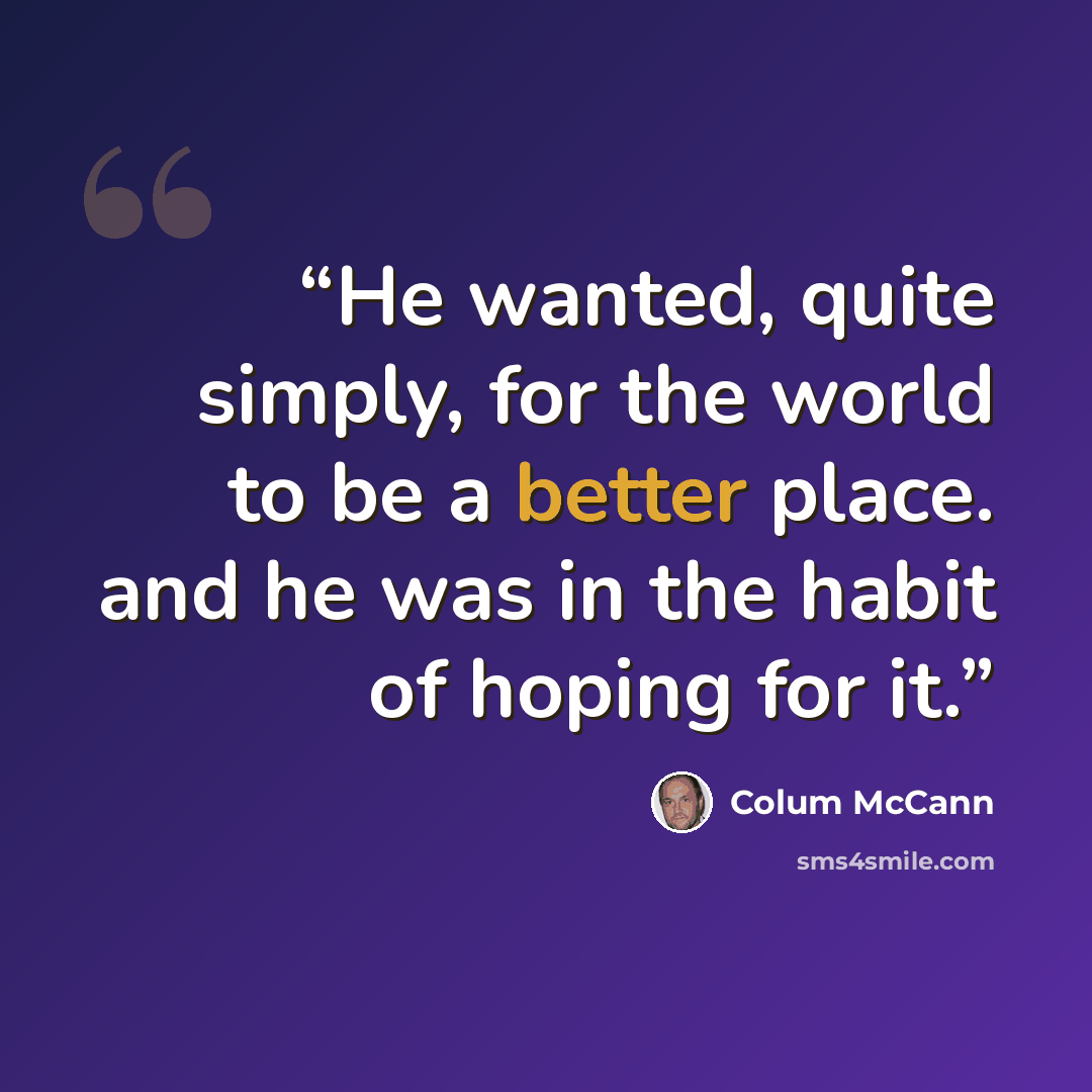 “He wanted, quite simply, for the world to be a better place. and he was in the habit of hoping for it.” quote by Colum McCann