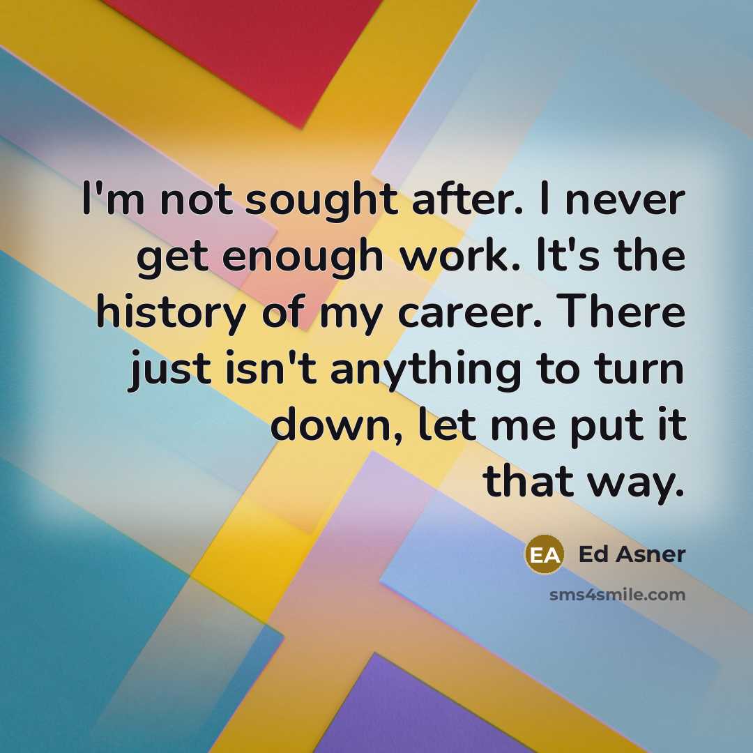 “I'm not sought after. I never get enough work. It's the history of my career. There just isn't anything to turn down, let me put it that way.” quote by Ed Asner