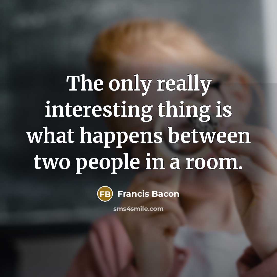 “The only really interesting thing is what happens between two people in a room.” quote by Francis Bacon