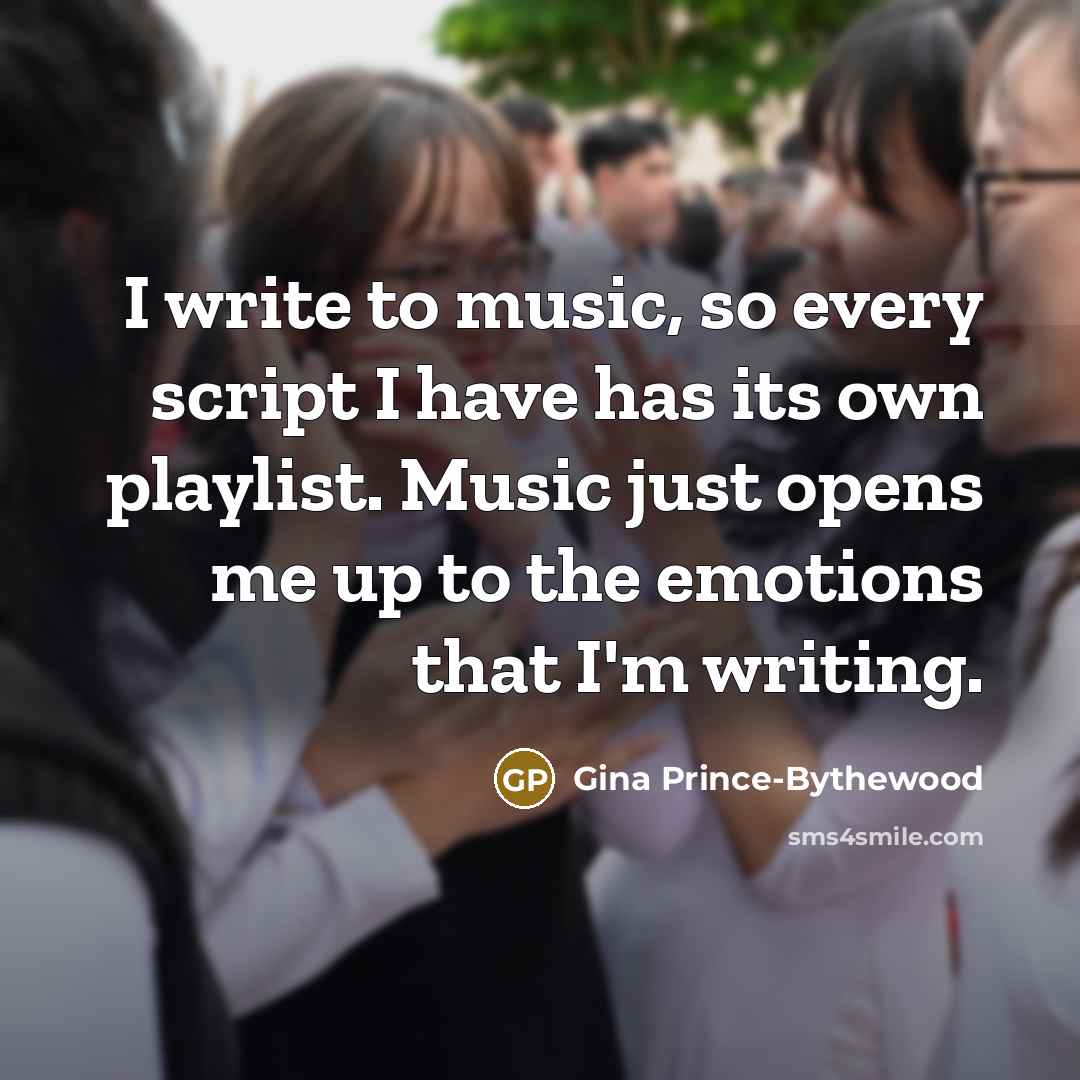 “I write to music, so every script I have has its own playlist. Music just opens me up to the emotions that I'm writing.” quote by Gina Prince-Bythewood