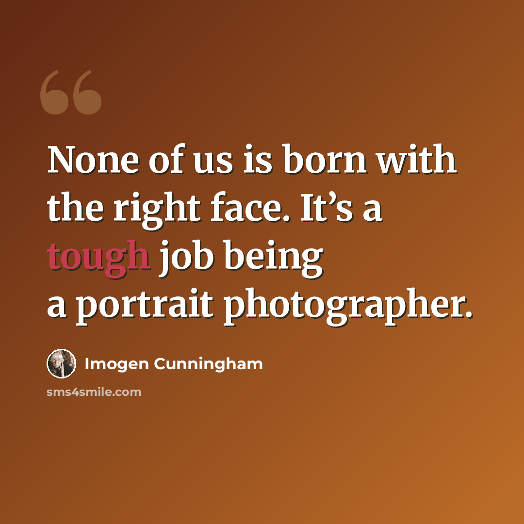 “None of us is born with the right face. It’s a tough job being a portrait photographer.” quote by Imogen Cunningham
