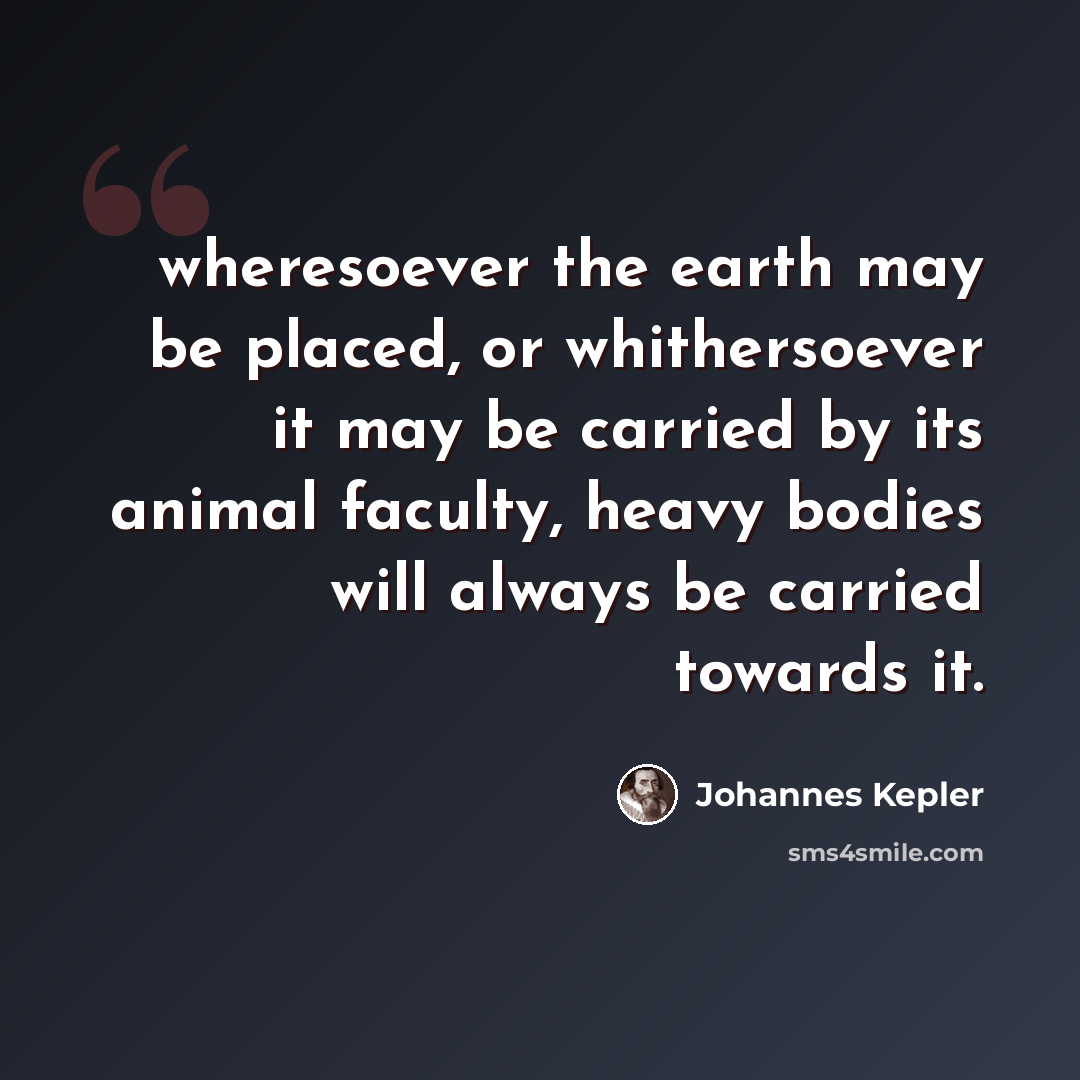“wheresoever the earth may be placed, or whithersoever it may be carried by its animal faculty, heavy bodies will always be carried towards it.” quote by Johannes Kepler