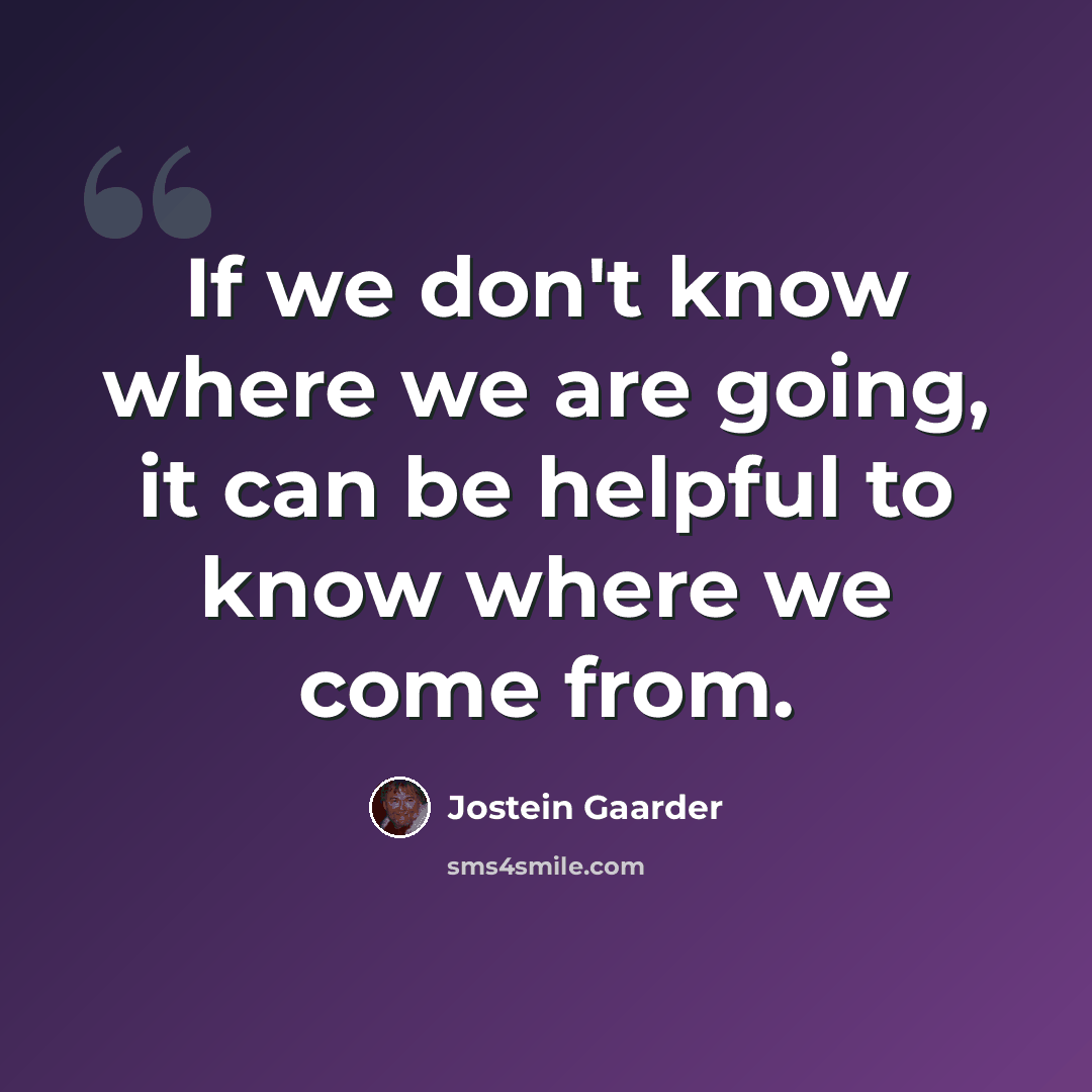 “If we don't know where we are going, it can be helpful to know where we come from.” quote by Jostein Gaarder