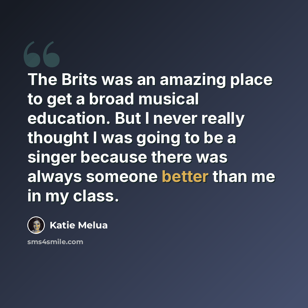 “The Brits was an amazing place to get a broad musical education. But I never really thought I was going to be a singer because there was always someone better than me in my class.” quote by Katie Melua
