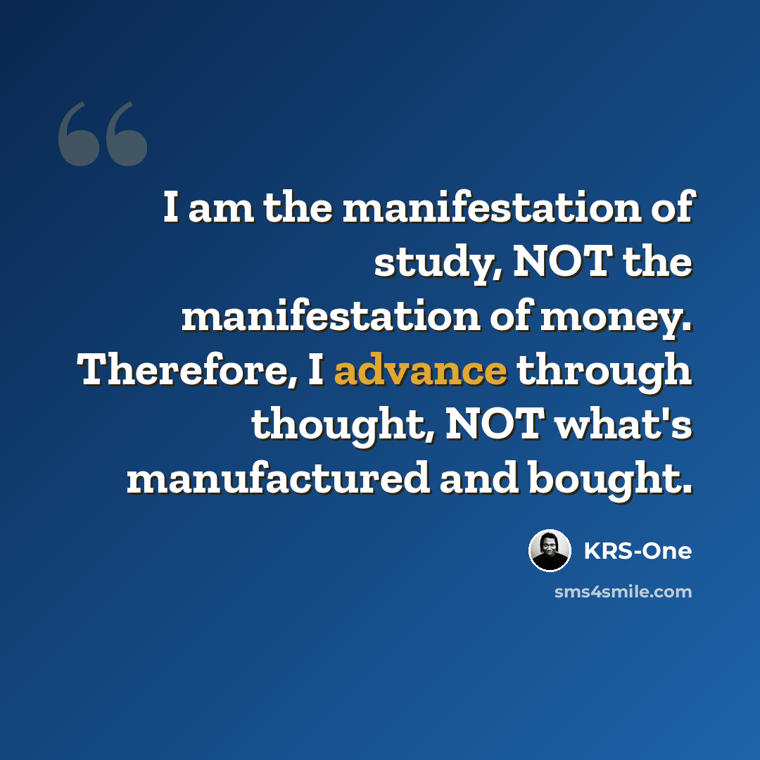 “I am the manifestation of study, NOT the manifestation of money. Therefore, I advance through thought, NOT what's manufactured and bought.” quote by KRS-One