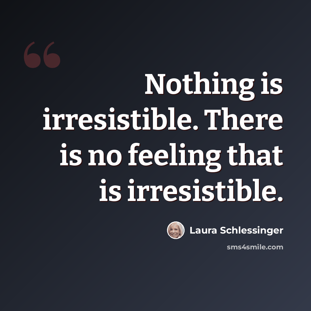 “Nothing is irresistible. There is no feeling that is irresistible.” quote by Laura Schlessinger