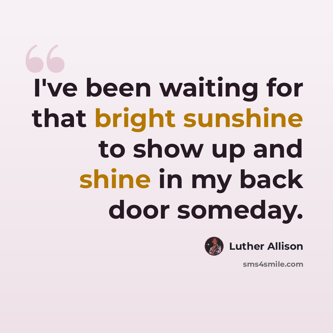 “I've been waiting for that bright sunshine to show up and shine in my back door someday.” quote by Luther Allison