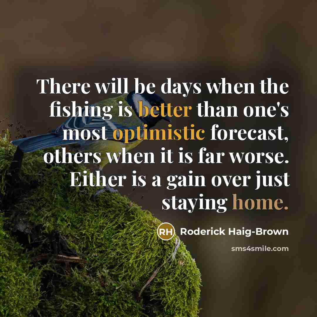 “There will be days when the fishing is better than one's most optimistic forecast, others when it is far worse. Either is a gain over just staying home.” quote by Roderick Haig-Brown
