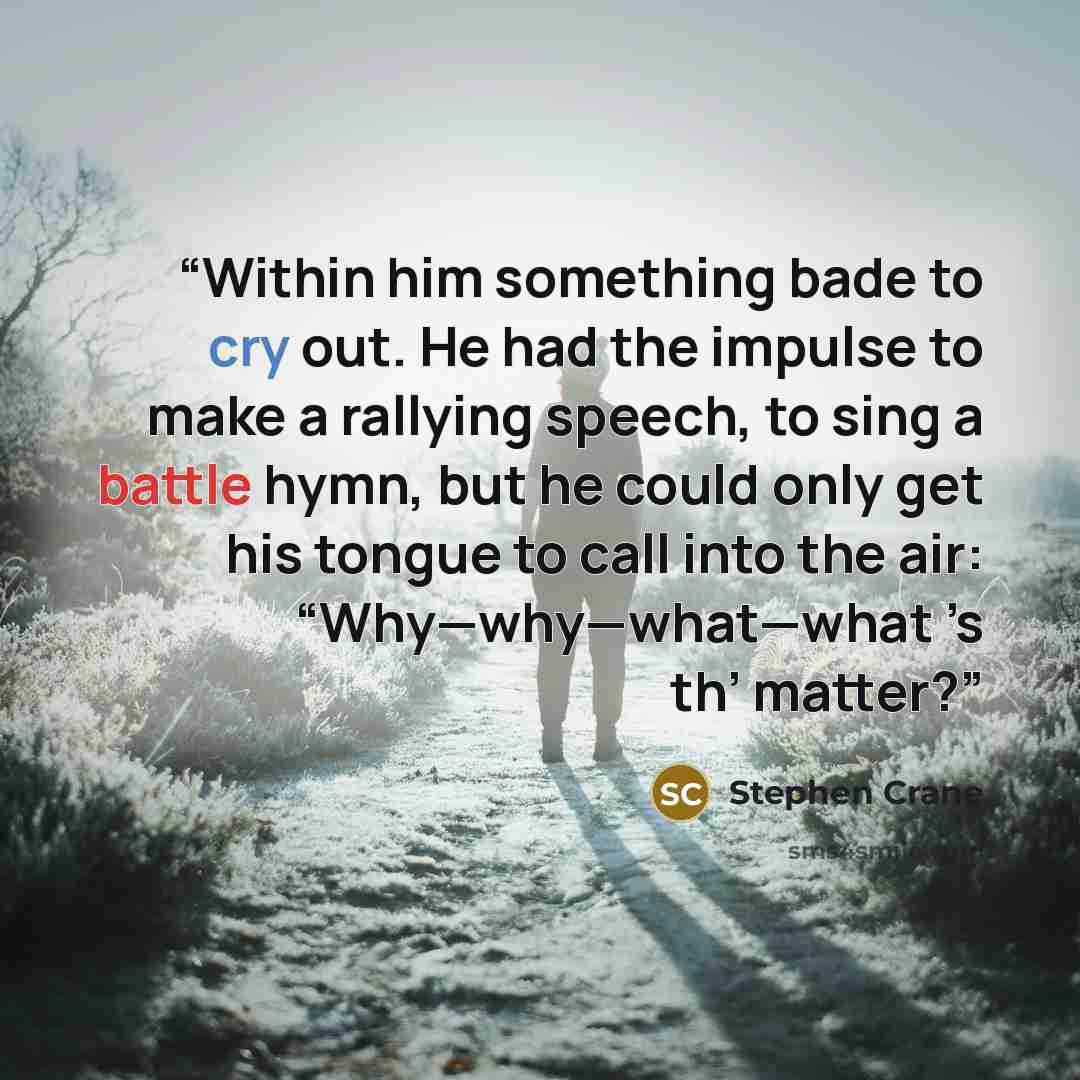 “Within him something bade to cry out. He had the impulse to make a rallying speech, to sing a battle hymn, but he could only get his tongue to call into the air: “Why—why—what—what ’s th’ matter?” quote by Stephen Crane