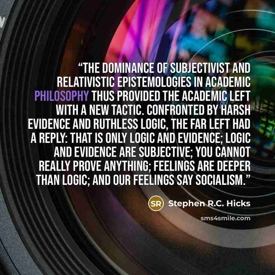“The dominance of subjectivist and relativistic epistemologies in academic philosophy thus provided the academic Left with a new tactic. Confronted by harsh evidence and ruthless logic, the far Left had a reply: That is only logic and evidence; logic and evidence are subjective; you cannot really…” quote by Stephen R.C. Hicks