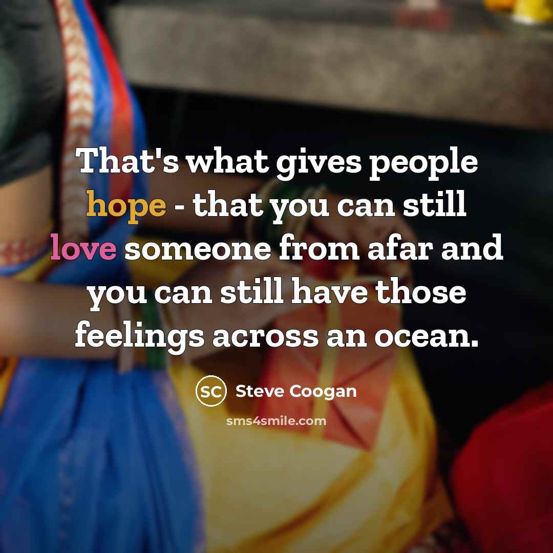 “That's what gives people hope - that you can still love someone from afar and you can still have those feelings across an ocean.” quote by Steve Coogan
