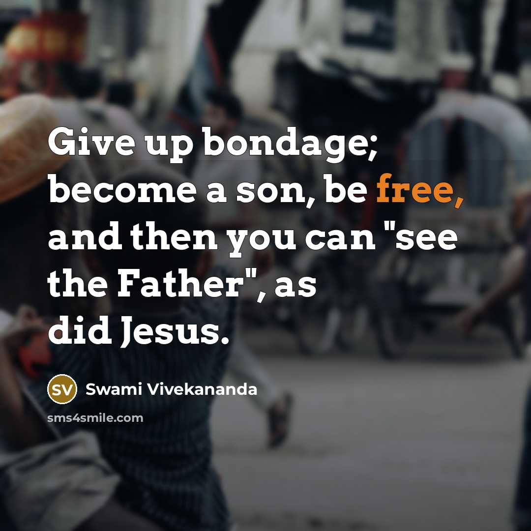 “Give up bondage; become a son, be free, and then you can "see the Father", as did Jesus.” quote by Swami Vivekananda