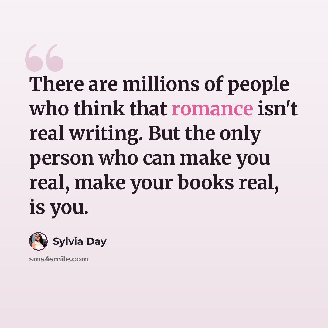 “There are millions of people who think that romance isn't real writing. But the only person who can make you real, make your books real, is you.” quote by Sylvia Day