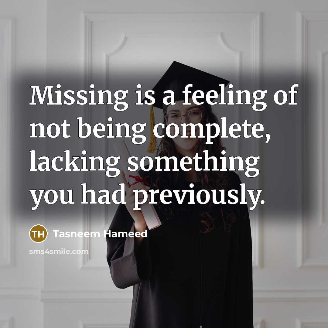 “Missing is a feeling of not being complete, lacking something you had previously.” quote by Tasneem Hameed