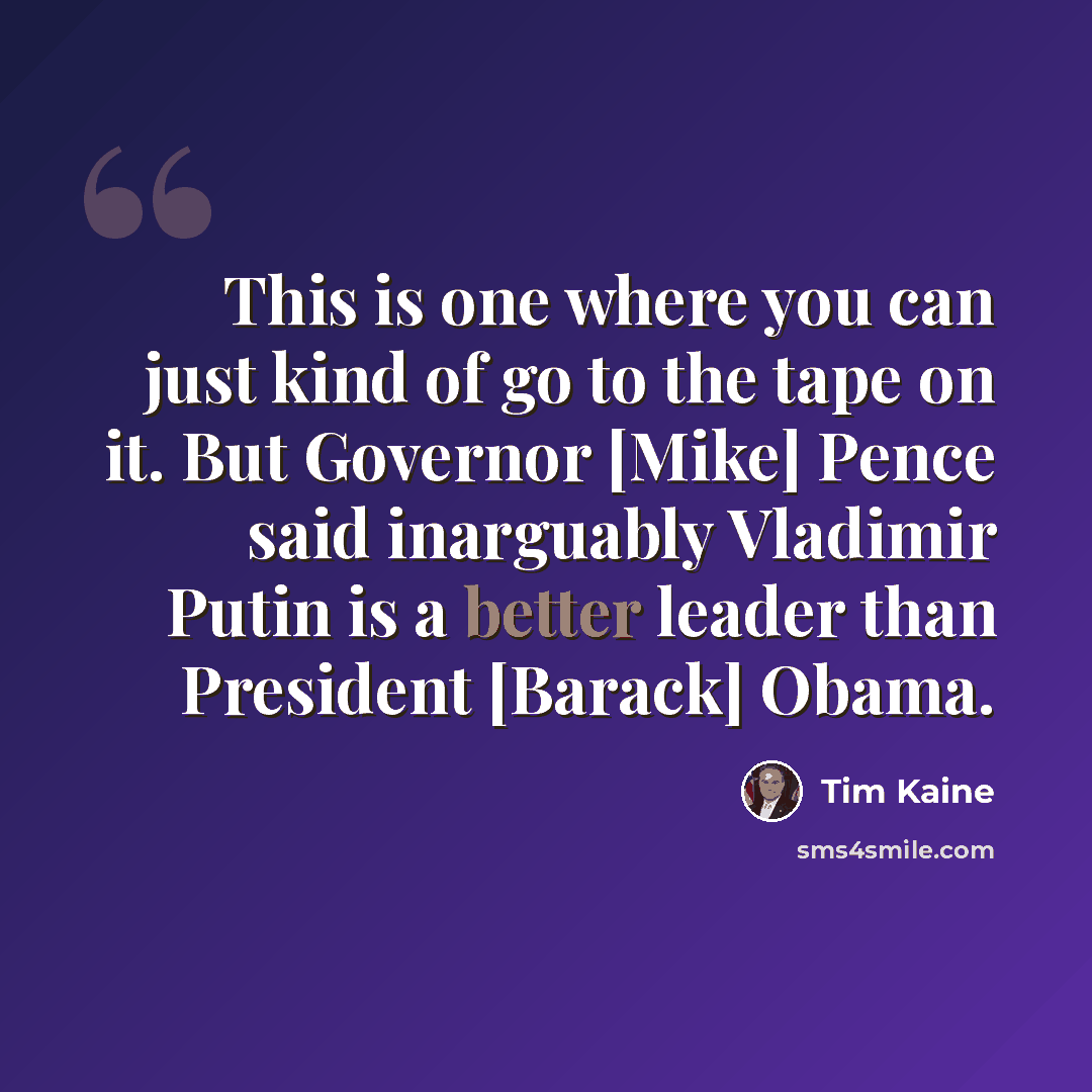 “This is one where you can just kind of go to the tape on it. But Governor [Mike] Pence said inarguably Vladimir Putin is a better leader than President [Barack] Obama.” quote by Tim Kaine