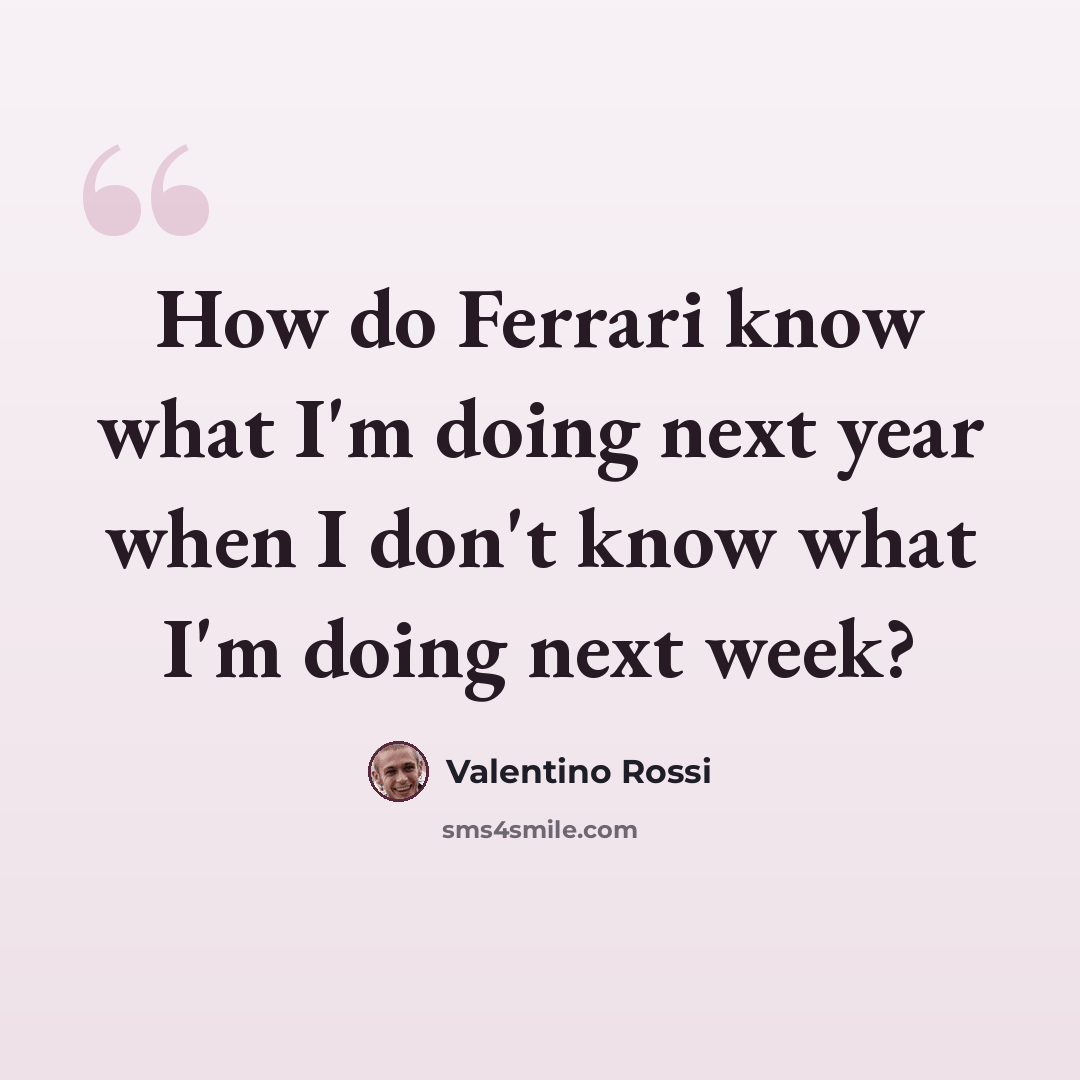 “How do Ferrari know what I'm doing next year when I don't know what I'm doing next week?” quote by Valentino Rossi