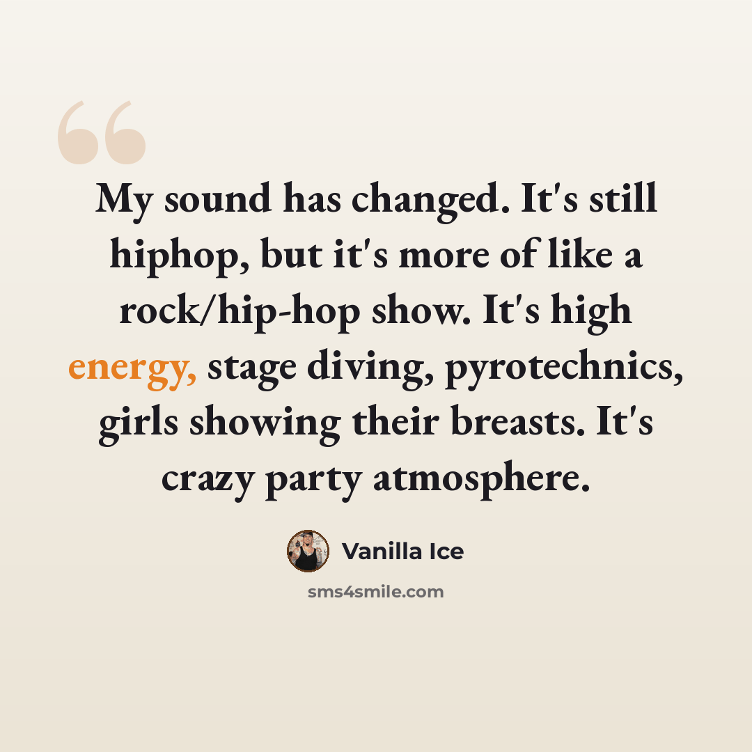 “My sound has changed. It's still hiphop, but it's more of like a rock/hip-hop show. It's high energy, stage diving, pyrotechnics, girls showing their breasts. It's crazy party atmosphere.” quote by Vanilla Ice
