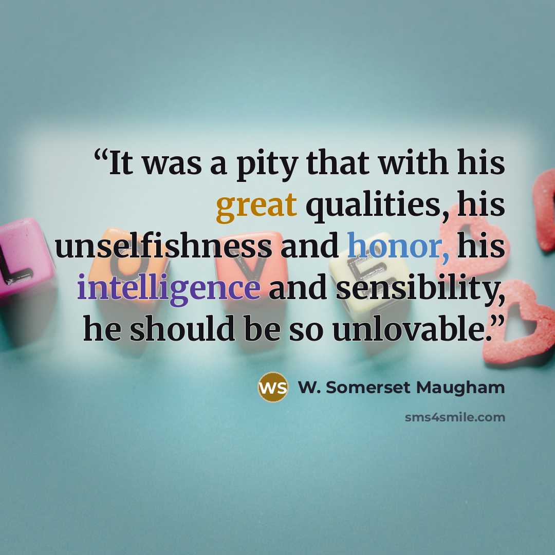 “It was a pity that with his great qualities, his unselfishness and honor, his intelligence and sensibility, he should be so unlovable.” quote by W. Somerset Maugham