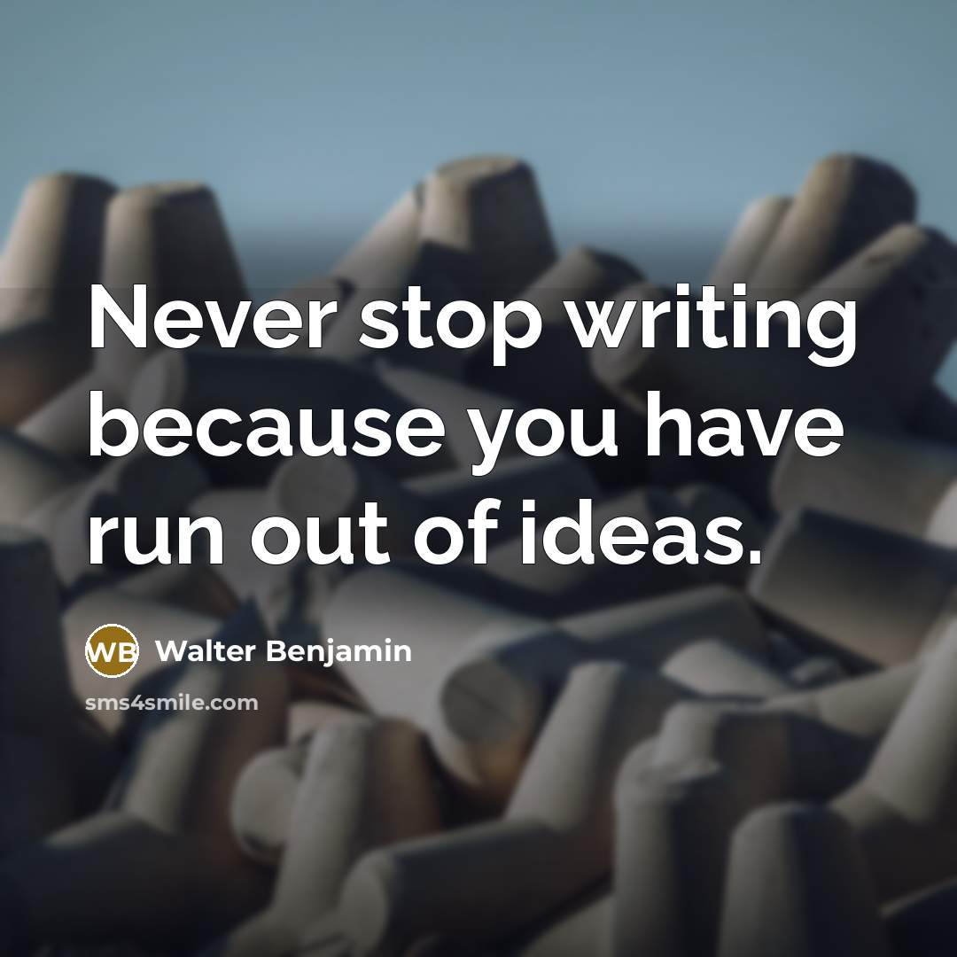 “Never stop writing because you have run out of ideas.” quote by Walter Benjamin