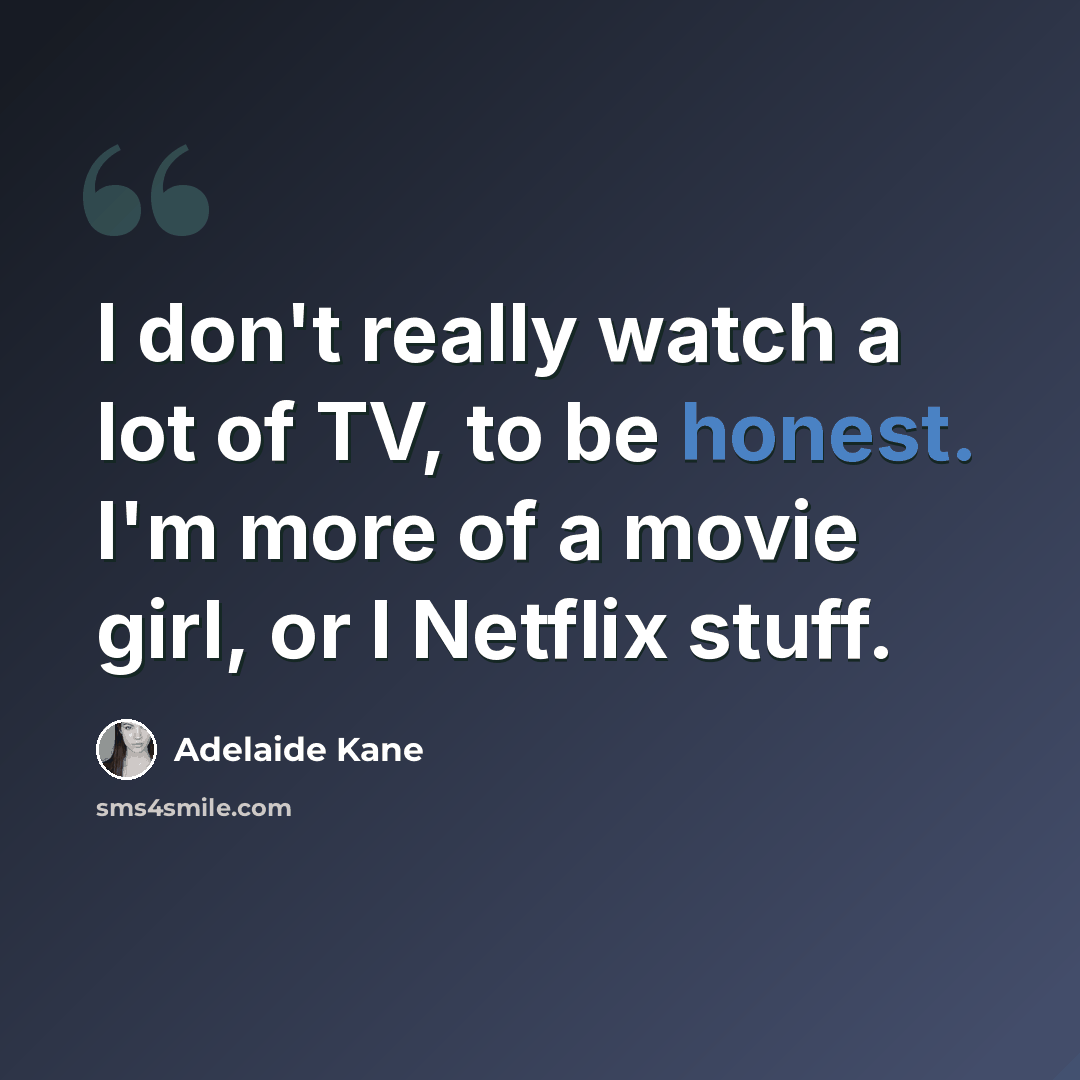 “I don't really watch a lot of TV, to be honest. I'm more of a movie girl, or I Netflix stuff.” quote by Adelaide Kane