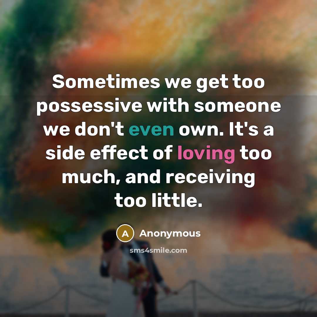 “Sometimes we get too possessive with someone we don't even own. It's a side effect of loving too much, and receiving too little.” quote by Anonymous