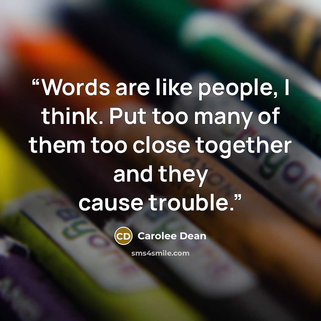 “Words are like people, I think. Put too many of them too close together and they cause trouble.” quote by Carolee Dean