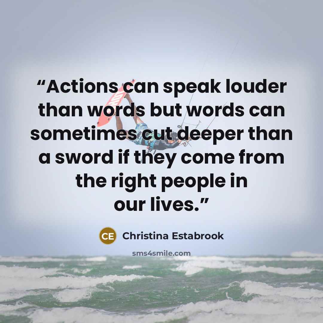 “Actions can speak louder than words but words can sometimes cut deeper than a sword if they come from the right people in our lives.” quote by Christina Estabrook