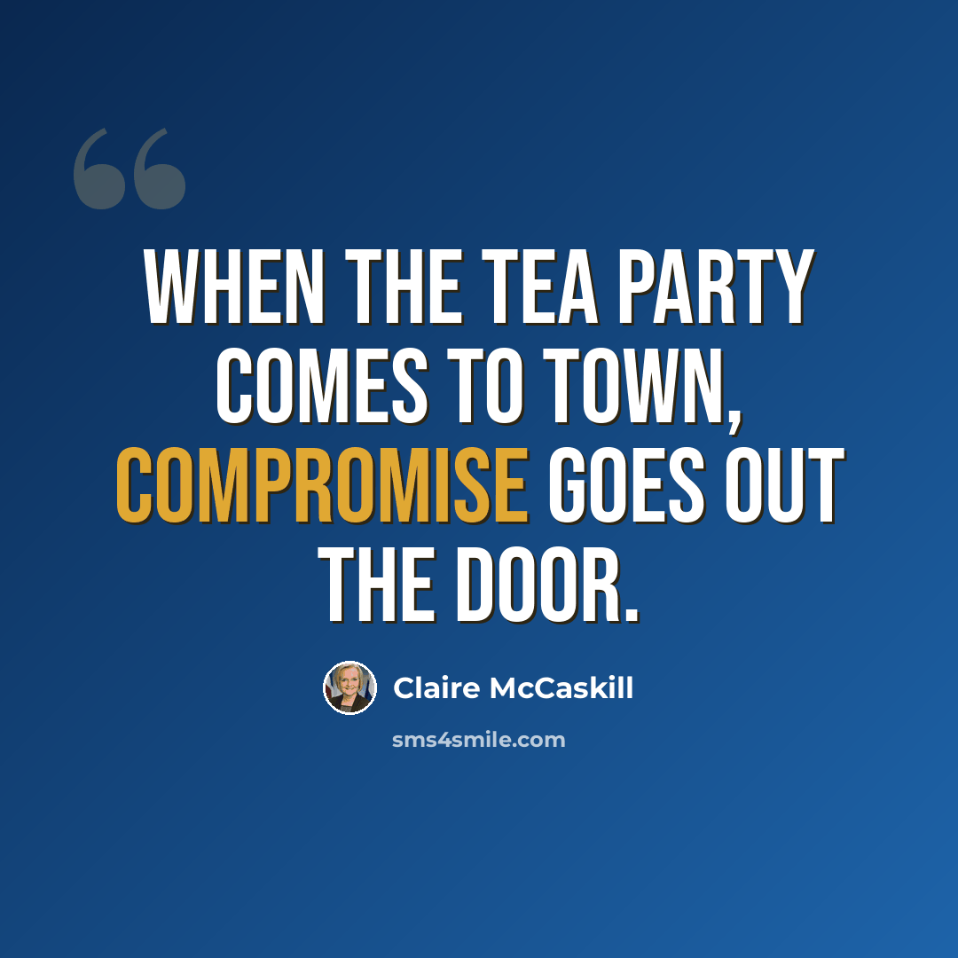 “When the Tea Party comes to town, compromise goes out the door.” quote by Claire McCaskill