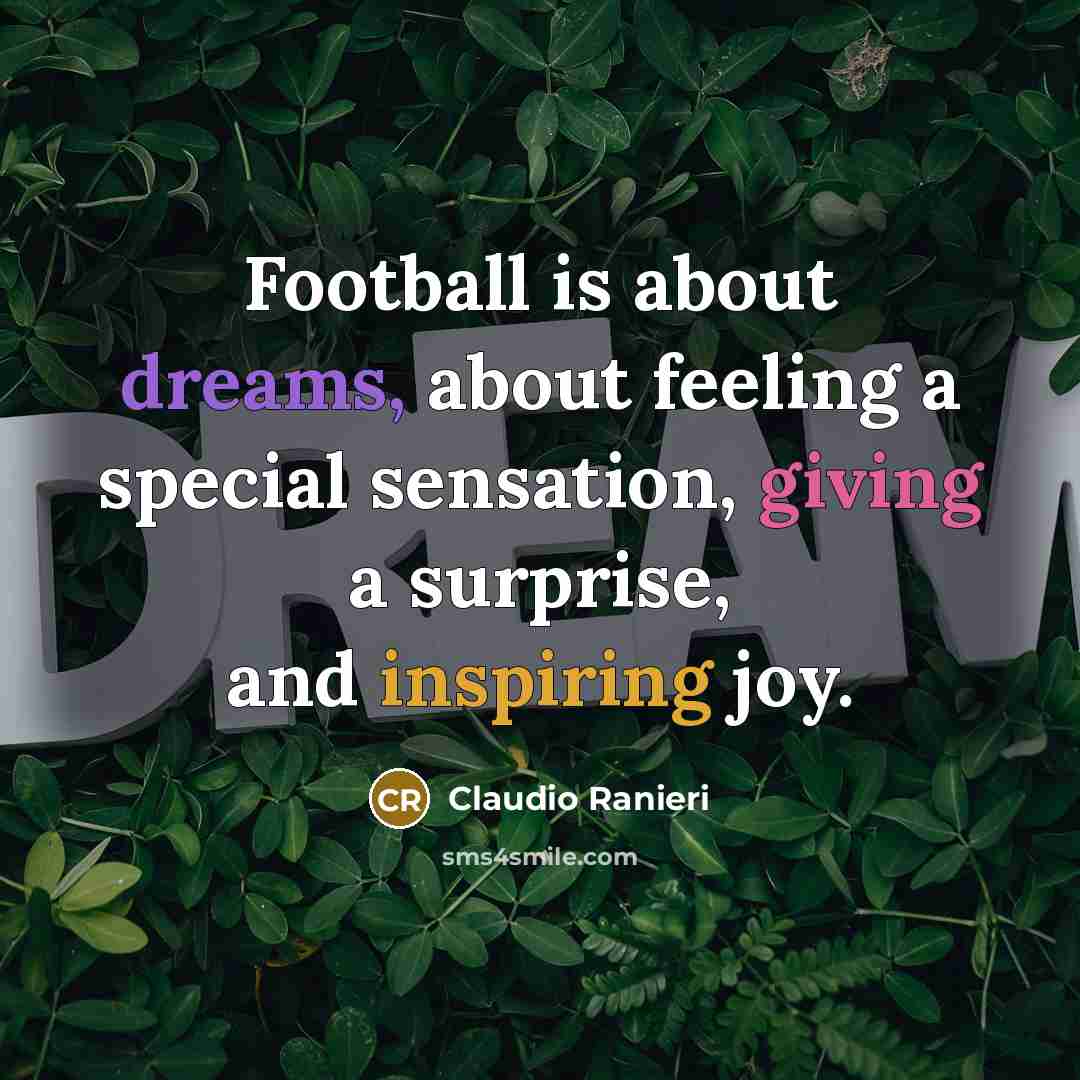 “Football is about dreams, about feeling a special sensation, giving a surprise, and inspiring joy.” quote by Claudio Ranieri