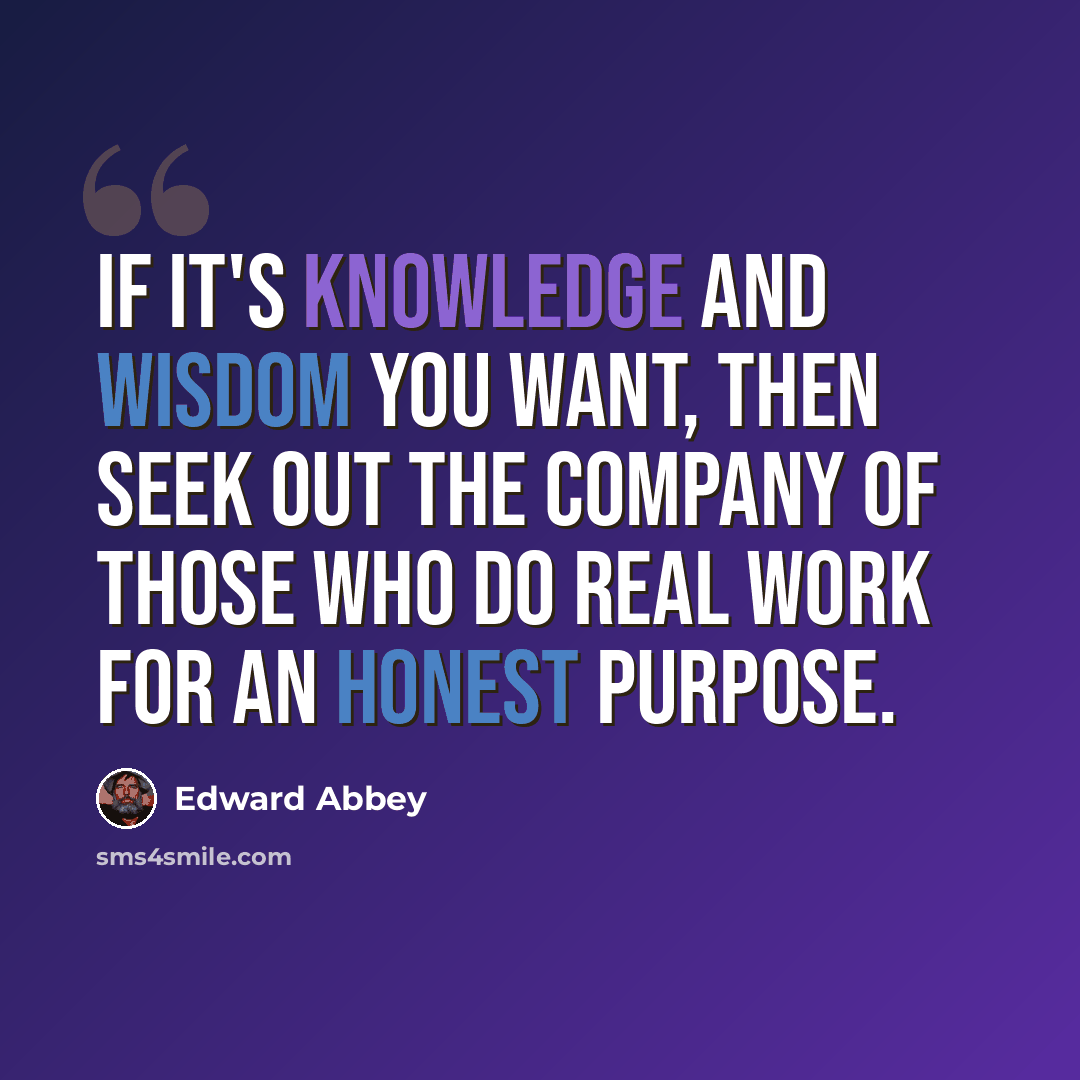 “If it's knowledge and wisdom you want, then seek out the company of those who do real work for an honest purpose.” quote by Edward Abbey